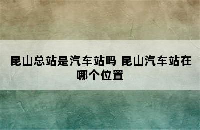 昆山总站是汽车站吗 昆山汽车站在哪个位置